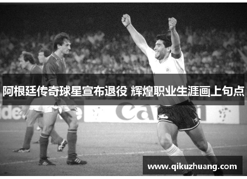 阿根廷传奇球星宣布退役 辉煌职业生涯画上句点